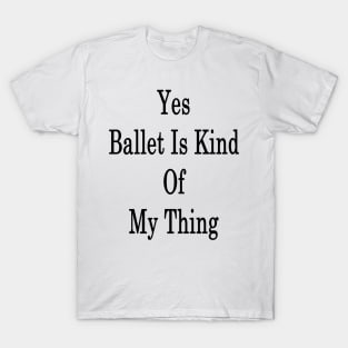 Yes Ballet Is Kind Of My Thing T-Shirt